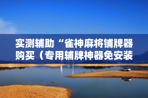 实测辅助“雀神麻将铺牌器购买（专用辅牌神器免安装）