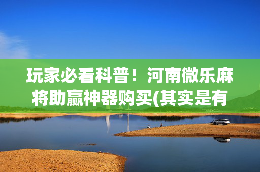 玩家必看科普！河南微乐麻将助赢神器购买(其实是有挂的)