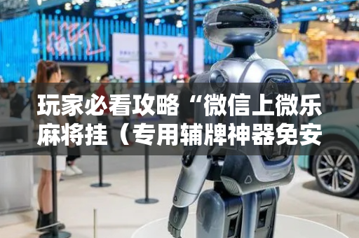 玩家必看攻略“微信上微乐麻将挂（专用辅牌神器免安装）