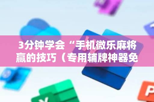 3分钟学会“手机微乐麻将赢的技巧（专用辅牌神器免安装）