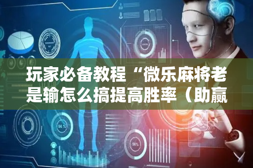 玩家必备教程“微乐麻将老是输怎么搞提高胜率（助赢神器通用版）