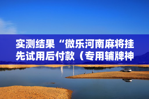 实测结果“微乐河南麻将挂先试用后付款（专用辅牌神器免安装）