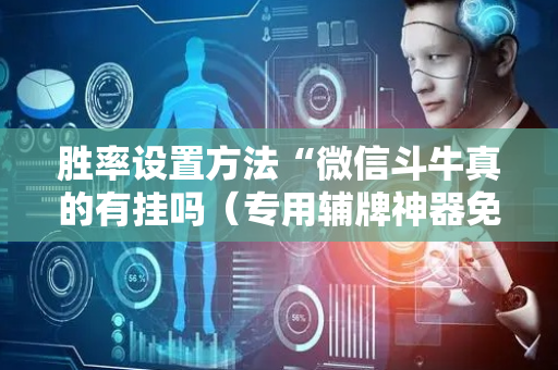 胜率设置方法“微信斗牛真的有挂吗（专用辅牌神器免安装）