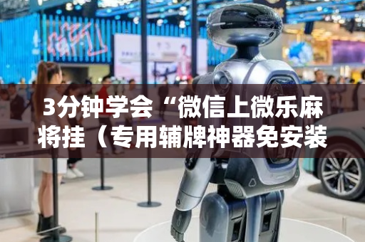 3分钟学会“微信上微乐麻将挂（专用辅牌神器免安装）