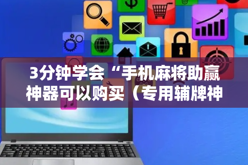 3分钟学会“手机麻将助赢神器可以购买（专用辅牌神器免安装）