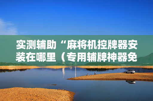 实测辅助“麻将机控牌器安装在哪里（专用辅牌神器免安装）