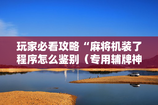 玩家必看攻略“麻将机装了程序怎么鉴别（专用辅牌神器免安装）