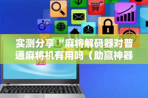 实测分享“麻将解码器对普通麻将机有用吗（助赢神器通用版）