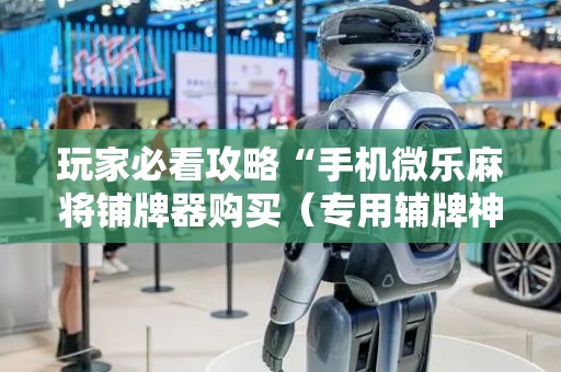玩家必看攻略“手机微乐麻将铺牌器购买（专用辅牌神器免安装）