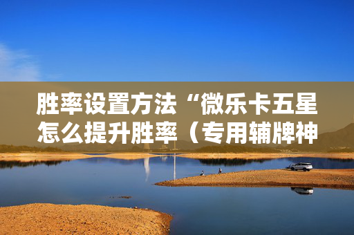 胜率设置方法“微乐卡五星怎么提升胜率（专用辅牌神器免安装）