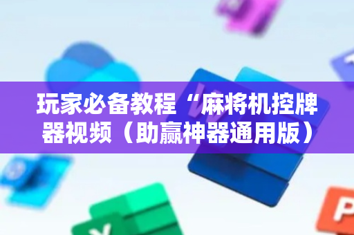 玩家必备教程“麻将机控牌器视频（助赢神器通用版）