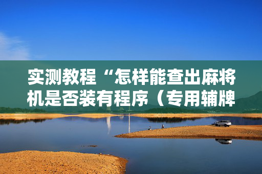 实测教程“怎样能查出麻将机是否装有程序（专用辅牌神器免安装）