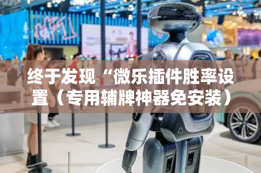 终于发现“微乐插件胜率设置（专用辅牌神器免安装）