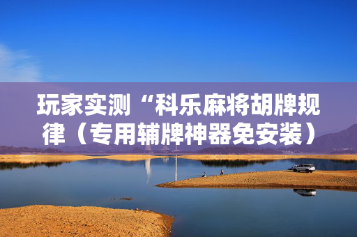 玩家实测“科乐麻将胡牌规律（专用辅牌神器免安装）