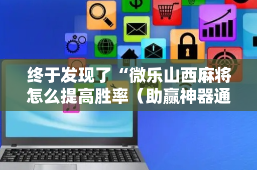 终于发现了“微乐山西麻将怎么提高胜率（助赢神器通用版）