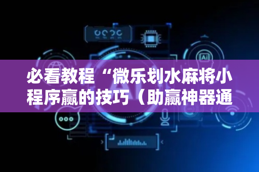 必看教程“微乐划水麻将小程序赢的技巧（助赢神器通用版）