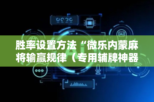 胜率设置方法“微乐内蒙麻将输赢规律（专用辅牌神器免安装）