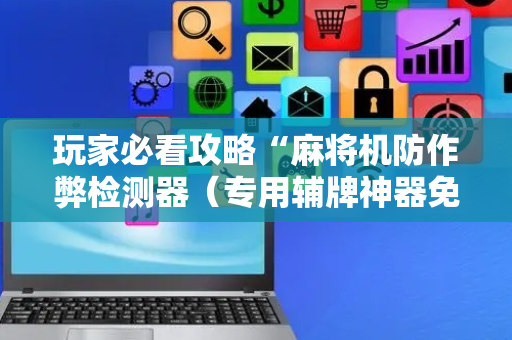 玩家必看攻略“麻将机防作弊检测器（专用辅牌神器免安装）