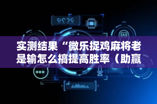 实测结果“微乐捉鸡麻将老是输怎么搞提高胜率（助赢神器通用版）