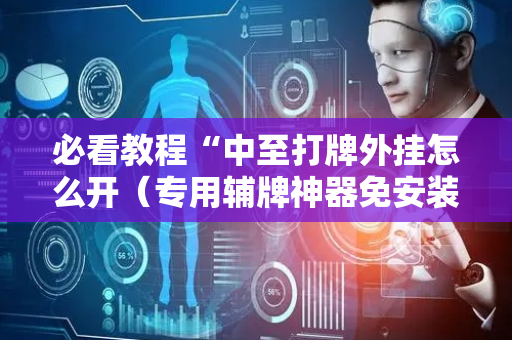 必看教程“中至打牌外挂怎么开（专用辅牌神器免安装）