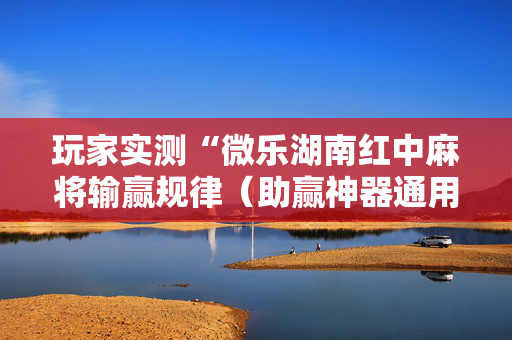 玩家实测“微乐湖南红中麻将输赢规律（助赢神器通用版）