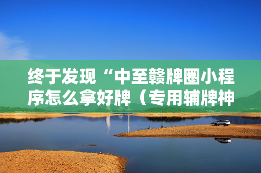 终于发现“中至赣牌圈小程序怎么拿好牌（专用辅牌神器免安装）
