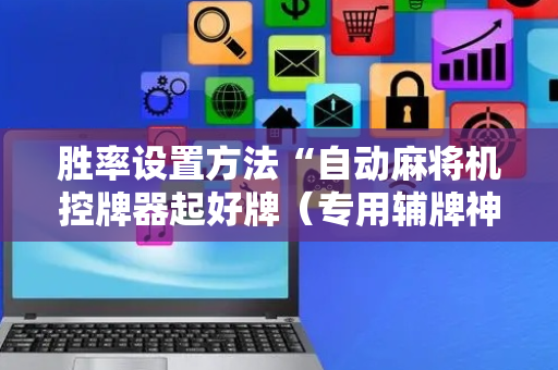 胜率设置方法“自动麻将机控牌器起好牌（专用辅牌神器免安装）