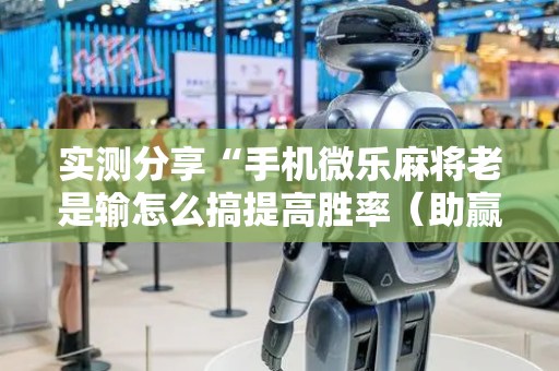 实测分享“手机微乐麻将老是输怎么搞提高胜率（助赢神器通用版）