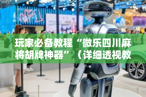 玩家必备教程“微乐四川麻将胡牌神器”（详细透视教程）-哔哩哔哩