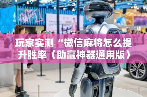 玩家实测“微信麻将怎么提升胜率（助赢神器通用版）