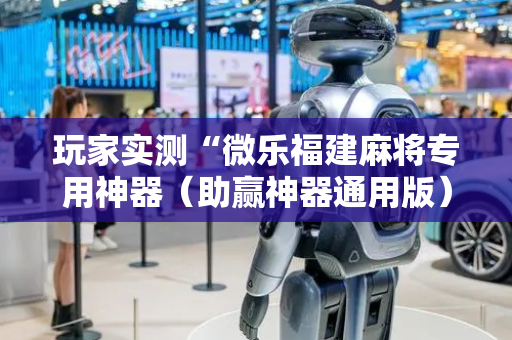 玩家实测“微乐福建麻将专用神器（助赢神器通用版）