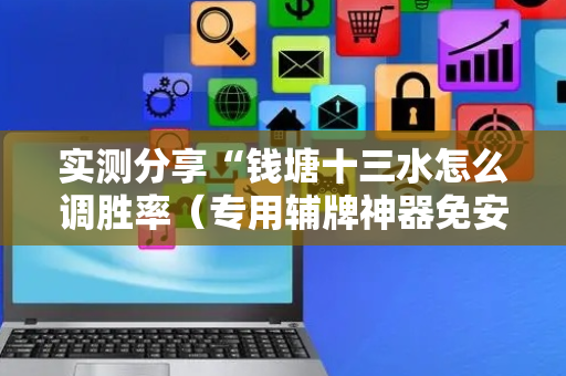 实测分享“钱塘十三水怎么调胜率（专用辅牌神器免安装）