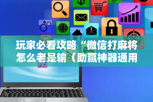 玩家必看攻略“微信打麻将怎么老是输（助赢神器通用版）