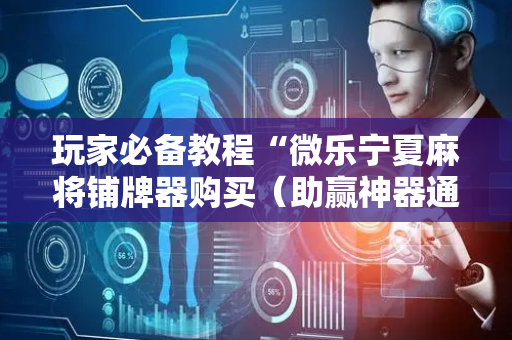 玩家必备教程“微乐宁夏麻将铺牌器购买（助赢神器通用版）