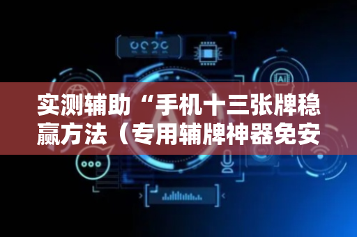 实测辅助“手机十三张牌稳赢方法（专用辅牌神器免安装）