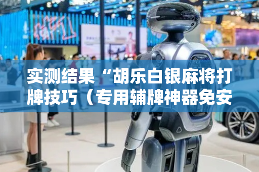 实测结果“胡乐白银麻将打牌技巧（专用辅牌神器免安装）