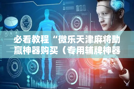 必看教程“微乐天津麻将助赢神器购买（专用辅牌神器免安装）