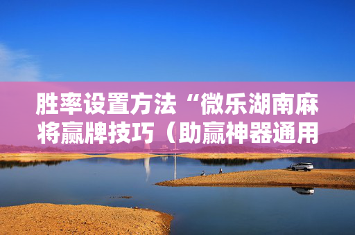 胜率设置方法“微乐湖南麻将赢牌技巧（助赢神器通用版）