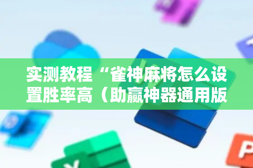 实测教程“雀神麻将怎么设置胜率高（助赢神器通用版）