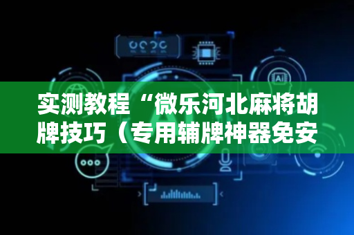 实测教程“微乐河北麻将胡牌技巧（专用辅牌神器免安装）