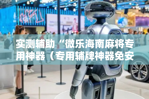 实测辅助“微乐海南麻将专用神器（专用辅牌神器免安装）