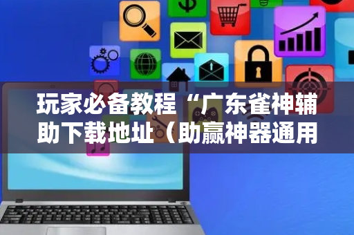 玩家必备教程“广东雀神辅助下载地址（助赢神器通用版）