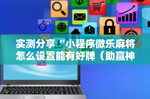 实测分享“小程序微乐麻将怎么设置能有好牌（助赢神器通用版）