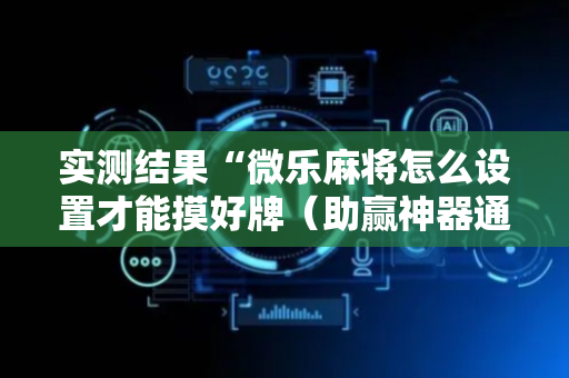 实测结果“微乐麻将怎么设置才能摸好牌（助赢神器通用版）