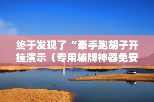 终于发现了“牵手跑胡子开挂演示（专用辅牌神器免安装）