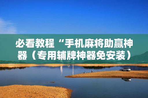必看教程“手机麻将助赢神器（专用辅牌神器免安装）