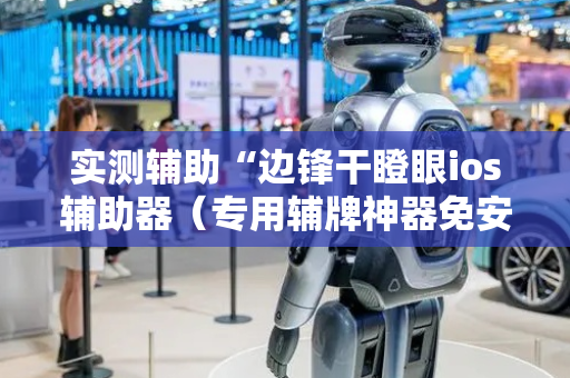 实测辅助“边锋干瞪眼ios辅助器（专用辅牌神器免安装）