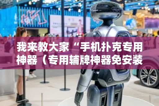 我来教大家“手机扑克专用神器（专用辅牌神器免安装）