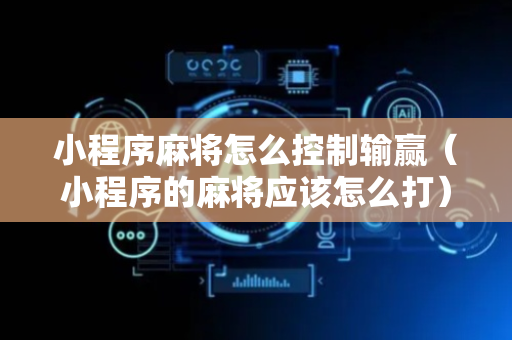 小程序麻将怎么控制输赢（小程序的麻将应该怎么打）