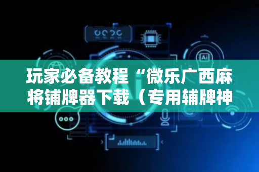 玩家必备教程“微乐广西麻将铺牌器下载（专用辅牌神器免安装）